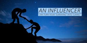Read more about the article An INFLUENCER – Can Turn Your “Surviving” Into “Living”